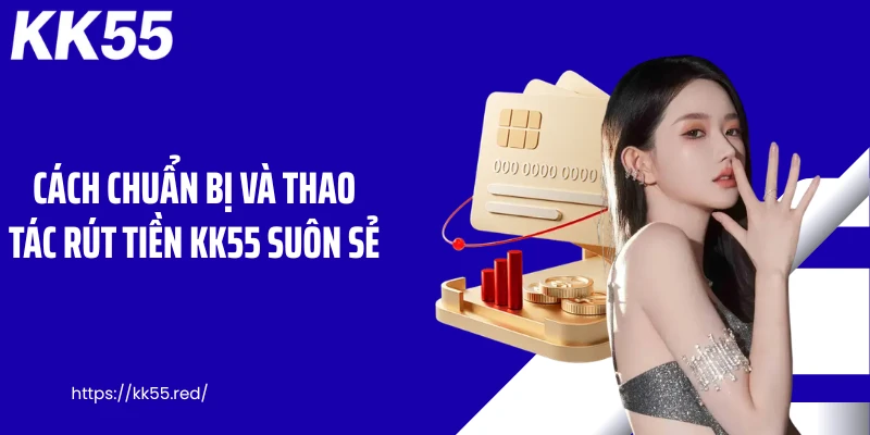 Cách chuẩn bị và thao tác rút tiền KK55 suôn sẻ